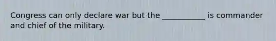 Congress can only declare war but the ___________ is commander and chief of the military.