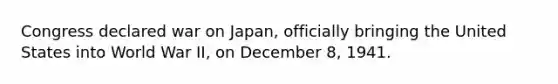 Congress declared war on Japan, officially bringing the United States into World War II, on December 8, 1941.