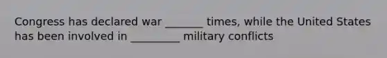 Congress has declared war _______ times, while the United States has been involved in _________ military conflicts