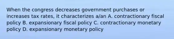 When the congress decreases government purchases or increases tax rates, it characterizes a/an A. contractionary fiscal policy B. expansionary fiscal policy C. contractionary monetary policy D. expansionary monetary policy