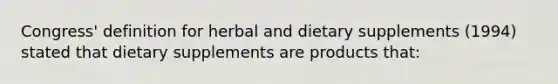 Congress' definition for herbal and dietary supplements (1994) stated that dietary supplements are products that: