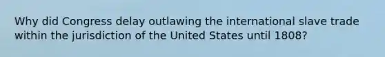 Why did Congress delay outlawing the international slave trade within the jurisdiction of the United States until 1808?