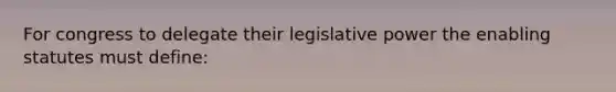 For congress to delegate their legislative power the enabling statutes must define: