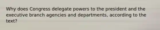 Why does Congress delegate powers to the president and the executive branch agencies and departments, according to the text?