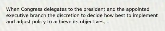 When Congress delegates to the president and the appointed executive branch the discretion to decide how best to implement and adjust policy to achieve its objectives,...