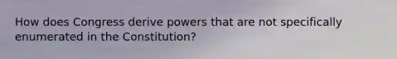 How does Congress derive powers that are not specifically enumerated in the Constitution?