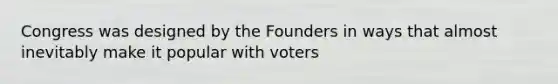 Congress was designed by the Founders in ways that almost inevitably make it popular with voters