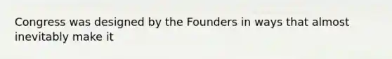 Congress was designed by the Founders in ways that almost inevitably make it