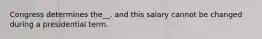 Congress determines the__, and this salary cannot be changed during a presidential term.