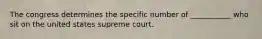 The congress determines the specific number of ___________ who sit on the united states supreme court.