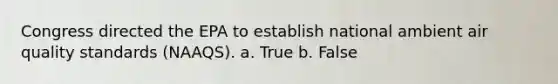 Congress directed the EPA to establish national ambient air quality standards (NAAQS). a. True b. False