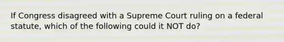 If Congress disagreed with a Supreme Court ruling on a federal statute, which of the following could it NOT do?