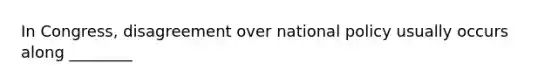 In Congress, disagreement over national policy usually occurs along ________