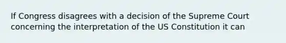 If Congress disagrees with a decision of the Supreme Court concerning the interpretation of the US Constitution it can