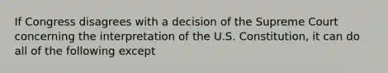 If Congress disagrees with a decision of the Supreme Court concerning the interpretation of the U.S. Constitution, it can do all of the following except