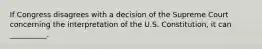 If Congress disagrees with a decision of the Supreme Court concerning the interpretation of the U.S. Constitution, it can __________.