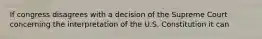 If congress disagrees with a decision of the Supreme Court concerning the interpretation of the U.S. Constitution it can