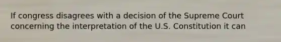 If congress disagrees with a decision of the Supreme Court concerning the interpretation of the U.S. Constitution it can