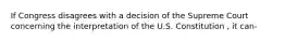 If Congress disagrees with a decision of the Supreme Court concerning the interpretation of the U.S. Constitution , it can-