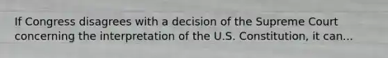 If Congress disagrees with a decision of the Supreme Court concerning the interpretation of the U.S. Constitution, it can...