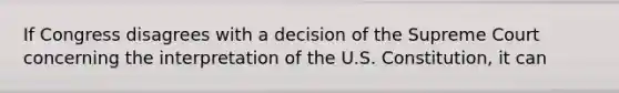 If Congress disagrees with a decision of the Supreme Court concerning the interpretation of the U.S. Constitution, it can