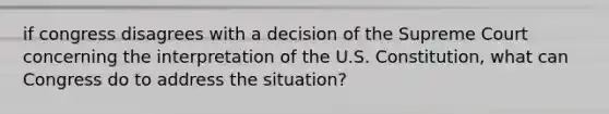 if congress disagrees with a decision of the Supreme Court concerning the interpretation of the U.S. Constitution, what can Congress do to address the situation?