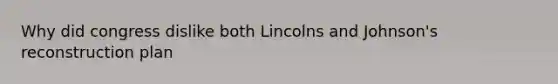 Why did congress dislike both Lincolns and Johnson's reconstruction plan