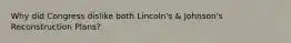 Why did Congress dislike both Lincoln's & Johnson's Reconstruction Plans?