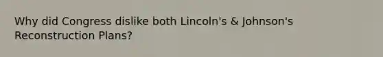 Why did Congress dislike both Lincoln's & Johnson's Reconstruction Plans?