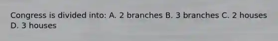 Congress is divided into: A. 2 branches B. 3 branches C. 2 houses D. 3 houses