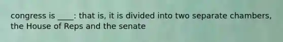 congress is ____: that is, it is divided into two separate chambers, the House of Reps and the senate