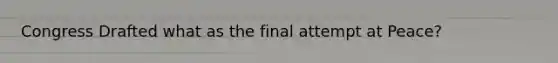 Congress Drafted what as the final attempt at Peace?
