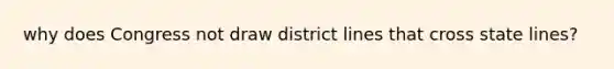 why does Congress not draw district lines that cross state lines?