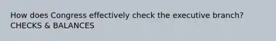How does Congress effectively check the executive branch? CHECKS & BALANCES