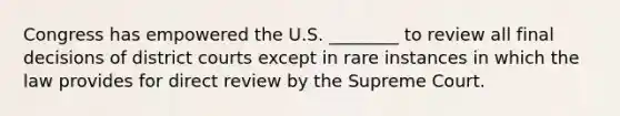 Congress has empowered the U.S. ________ to review all final decisions of district courts except in rare instances in which the law provides for direct review by the Supreme Court.