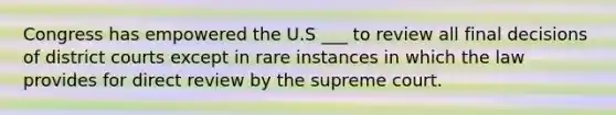 Congress has empowered the U.S ___ to review all final decisions of district courts except in rare instances in which the law provides for direct review by the supreme court.