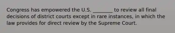 Congress has empowered the U.S. ________ to review all final decisions of district courts except in rare instances, in which the law provides for direct review by the Supreme Court.