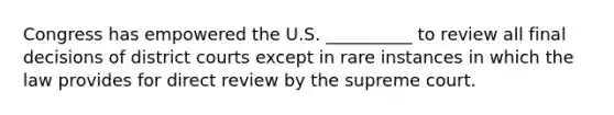 Congress has empowered the U.S. __________ to review all final decisions of district courts except in rare instances in which the law provides for direct review by the supreme court.