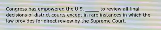 Congress has empowered the U.S. ______ to review all final decisions of district courts except in rare instances in which the law provides for direct review by the Supreme Court.