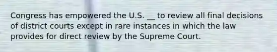 Congress has empowered the U.S. __ to review all final decisions of district courts except in rare instances in which the law provides for direct review by the Supreme Court.