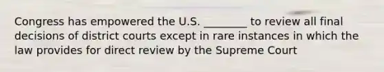 Congress has empowered the U.S. ________ to review all final decisions of district courts except in rare instances in which the law provides for direct review by the Supreme Court