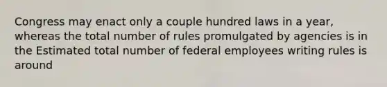 Congress may enact only a couple hundred laws in a year, whereas the total number of rules promulgated by agencies is in the Estimated total number of federal employees writing rules is around