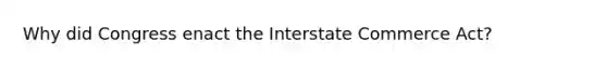 Why did Congress enact the Interstate Commerce Act?