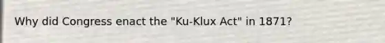 Why did Congress enact the "Ku-Klux Act" in 1871?