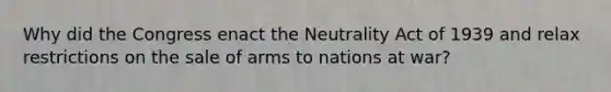 Why did the Congress enact the Neutrality Act of 1939 and relax restrictions on the sale of arms to nations at war?