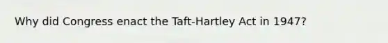 Why did Congress enact the Taft-Hartley Act in 1947?