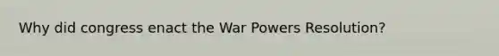 Why did congress enact the War Powers Resolution?