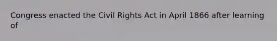 Congress enacted the Civil Rights Act in April 1866 after learning of