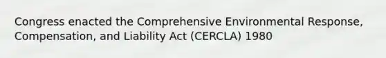 Congress enacted the Comprehensive Environmental Response, Compensation, and Liability Act (CERCLA) 1980