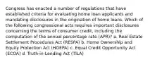 Congress has enacted a number of regulations that have established criteria for evaluating home loan applicants and mandating disclosures in the origination of home loans. Which of the following congressional acts requires important disclosures concerning the terms of consumer credit, including the computation of the annual percentage rate (APR)? a. Real Estate Settlement Procedures Act (RESPA) b. Home Ownership and Equity Protection Act (HOEPA) c. Equal Credit Opportunity Act (ECOA) d. Truth-in-Lending Act (TILA)